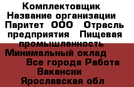 Комплектовщик › Название организации ­ Паритет, ООО › Отрасль предприятия ­ Пищевая промышленность › Минимальный оклад ­ 22 000 - Все города Работа » Вакансии   . Ярославская обл.,Фоминское с.